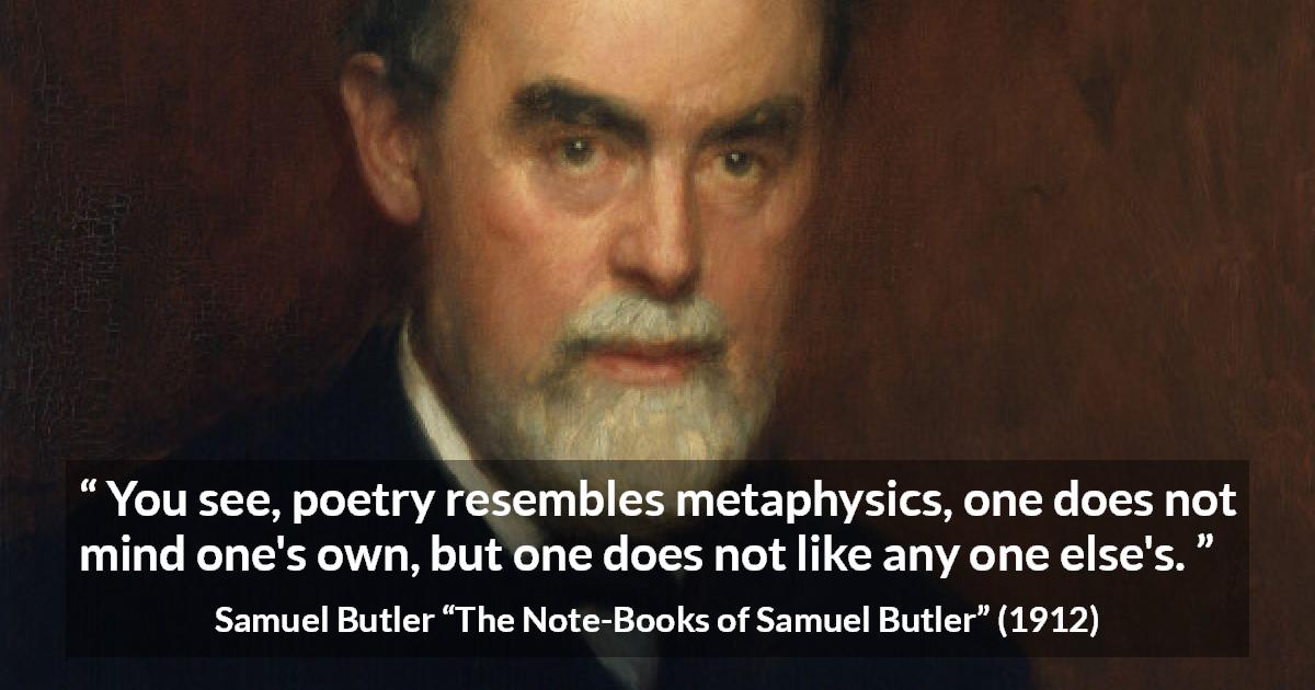 Samuel Butler quote about poetry from The Note-Books of Samuel Butler - You see, poetry resembles metaphysics, one does not mind one's own, but one does not like any one else's.