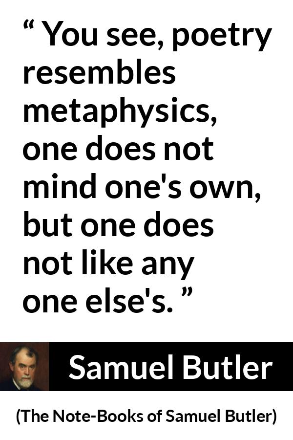 Samuel Butler quote about poetry from The Note-Books of Samuel Butler - You see, poetry resembles metaphysics, one does not mind one's own, but one does not like any one else's.