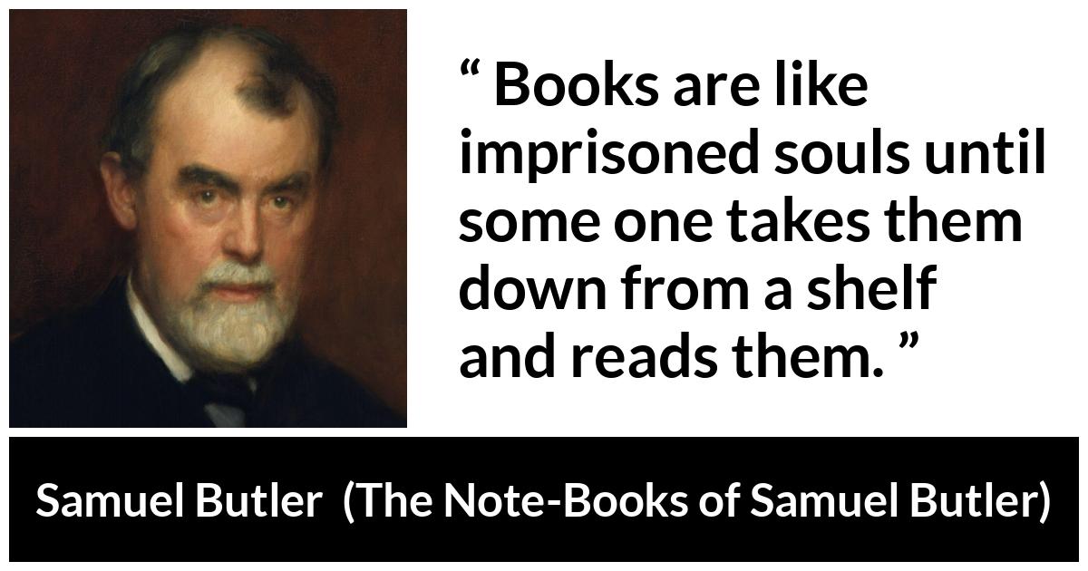 Samuel Butler about reading (“The Note-Books of Samuel Butler”, 1912) Samuel Butler about reading (“The Note-Books of Samuel Butler”, 1912) - Books are like imprisoned souls until some one takes them down from a shelf and reads them.