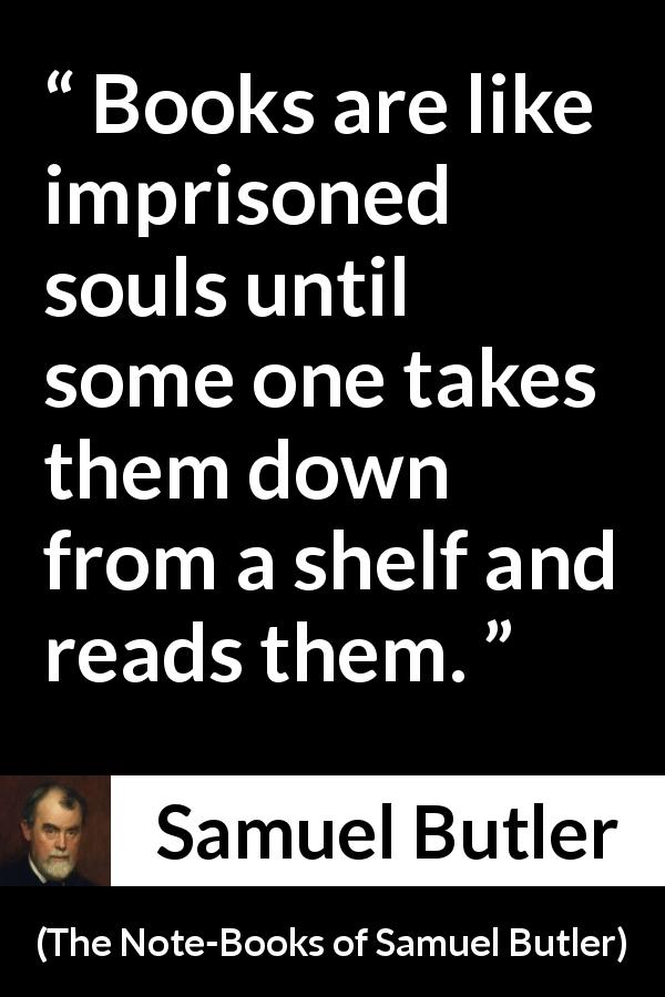 Samuel Butler quote about reading from The Note-Books of Samuel Butler - Books are like imprisoned souls until some one takes them down from a shelf and reads them.