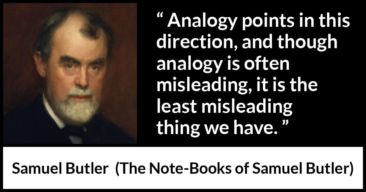 Samuel Butler quote about reason from The Note-Books of Samuel Butler (1912) Samuel Butler quote about reason from The Note-Books of Samuel Butler (1912) - Analogy points in this direction, and though analogy is often misleading, it is the least misleading thing we have.