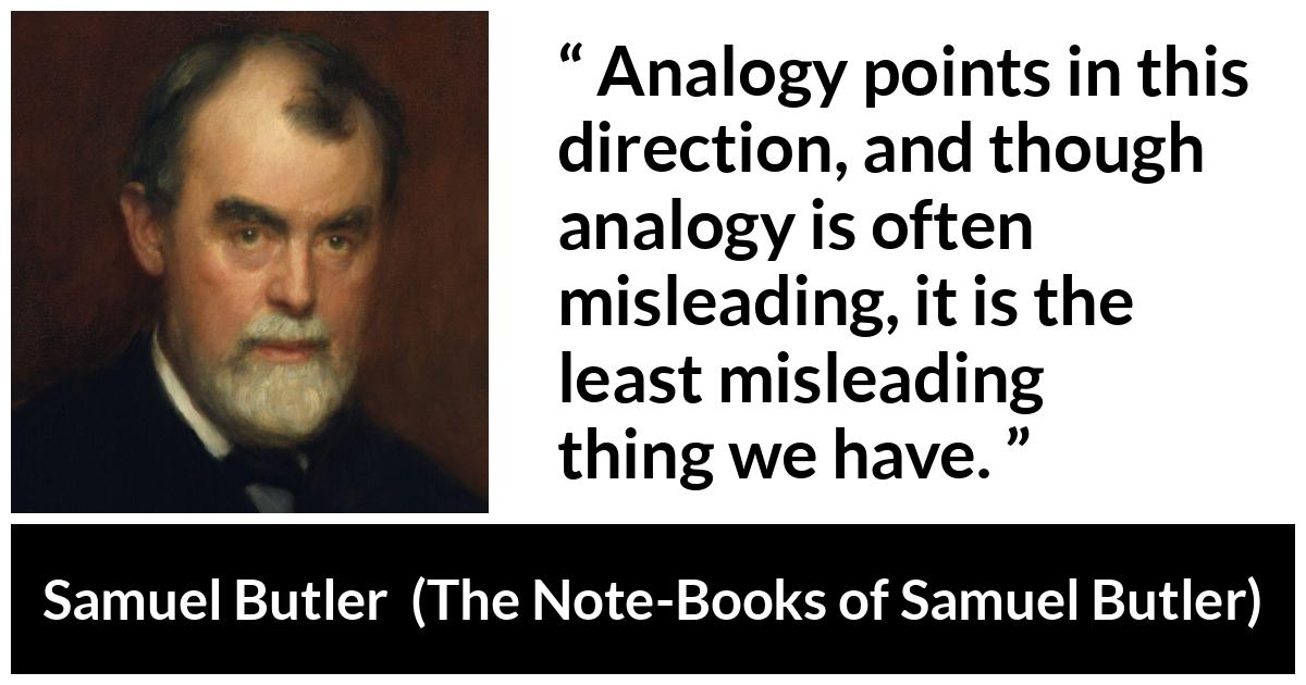 Samuel Butler quote about reason from The Note-Books of Samuel Butler (1912) - Analogy points in this direction, and though analogy is often misleading, it is the least misleading thing we have.