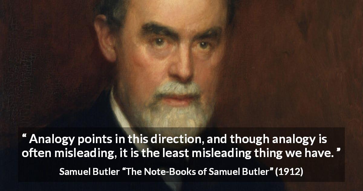 Samuel Butler quote about reason from The Note-Books of Samuel Butler - Analogy points in this direction, and though analogy is often misleading, it is the least misleading thing we have.