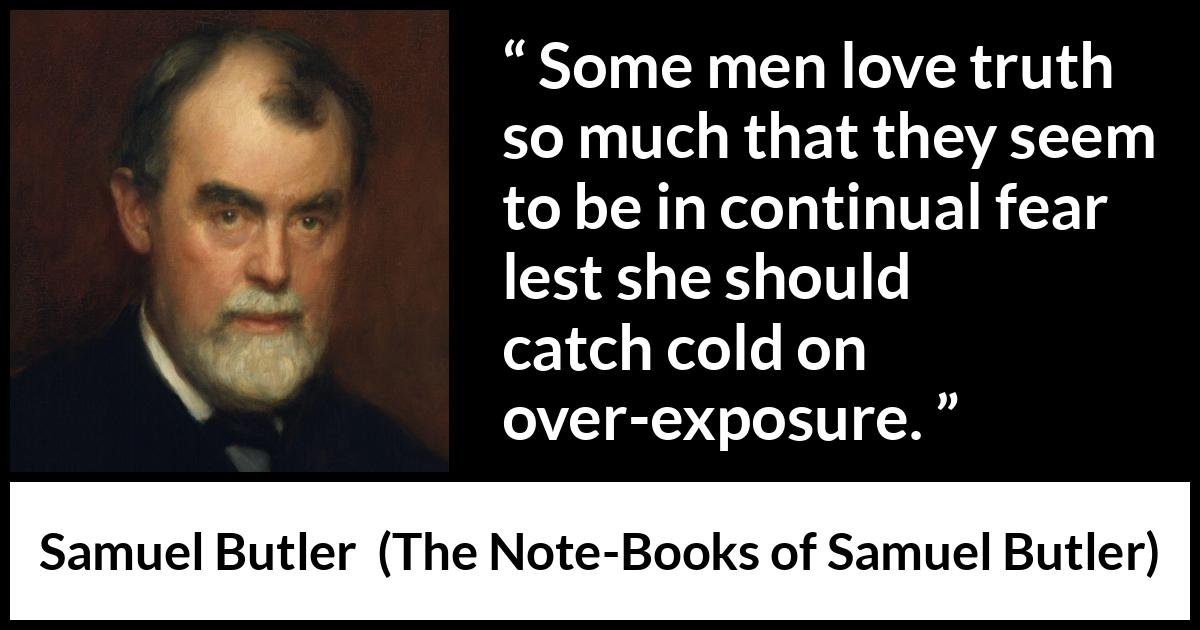 Samuel Butler quote about truth from The Note-Books of Samuel Butler (1912) Samuel Butler quote about truth from The Note-Books of Samuel Butler (1912) - Some men love truth so much that they seem to be in continual fear lest she should catch cold on over-exposure.