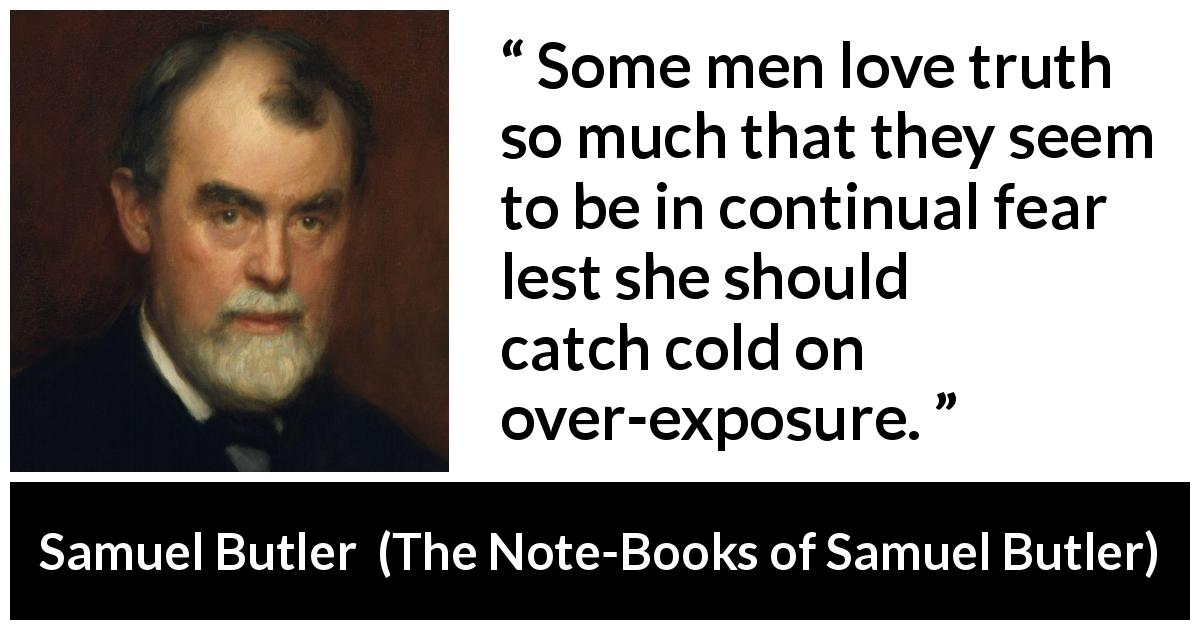 Samuel Butler quote about truth from The Note-Books of Samuel Butler - Some men love truth so much that they seem to be in continual fear lest she should catch cold on over-exposure.