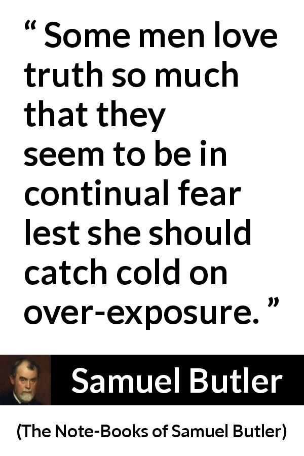 Samuel Butler quote about truth from The Note-Books of Samuel Butler - Some men love truth so much that they seem to be in continual fear lest she should catch cold on over-exposure.