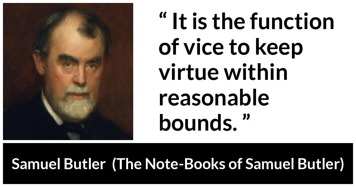 Samuel Butler about virtue (“The Note-Books of Samuel Butler”, 1912) Samuel Butler about virtue (“The Note-Books of Samuel Butler”, 1912) - It is the function of vice to keep virtue within reasonable bounds.