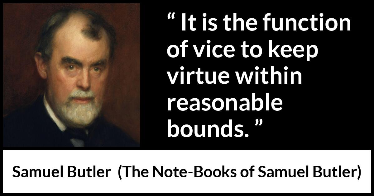 Samuel Butler quote about virtue from The Note-Books of Samuel Butler - It is the function of vice to keep virtue within reasonable bounds.