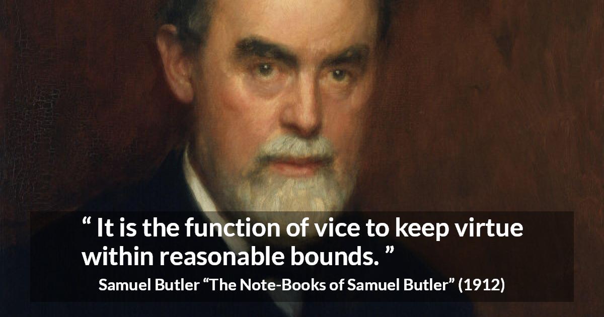 Samuel Butler quote about virtue from The Note-Books of Samuel Butler - It is the function of vice to keep virtue within reasonable bounds.