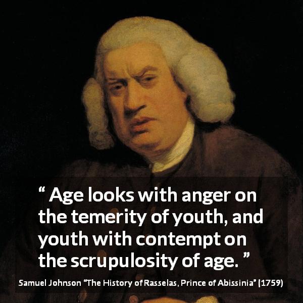 Samuel Johnson quote about contempt from The History of Rasselas, Prince of Abissinia - Age looks with anger on the temerity of youth, and youth with contempt on the scrupulosity of age.
