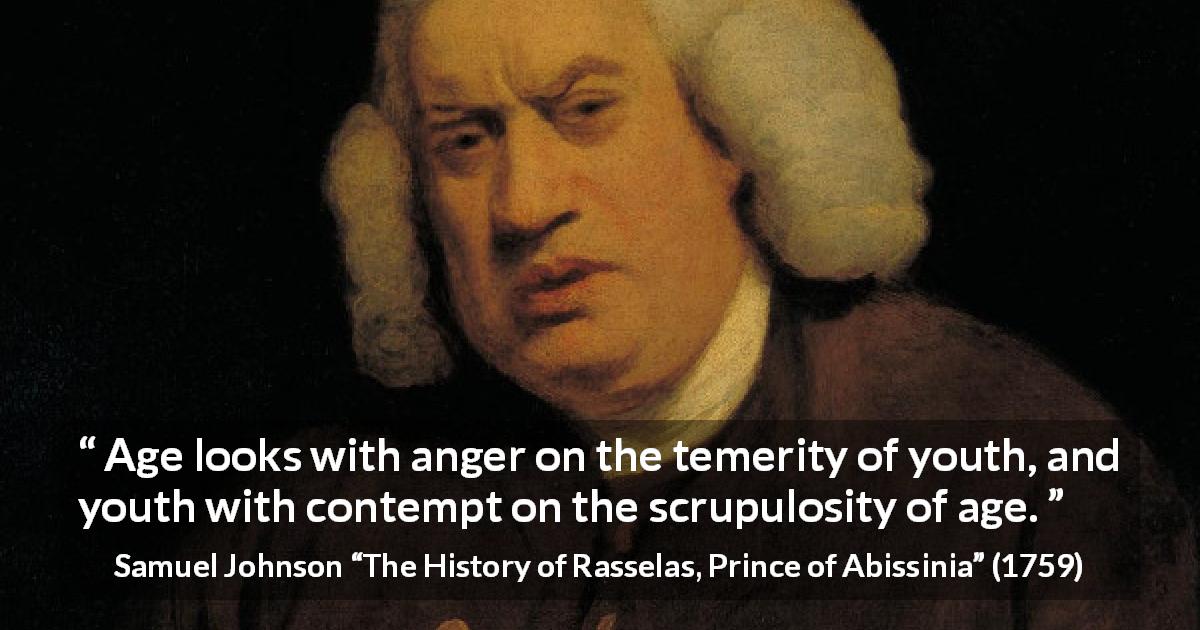 Samuel Johnson quote about contempt from The History of Rasselas, Prince of Abissinia - Age looks with anger on the temerity of youth, and youth with contempt on the scrupulosity of age.