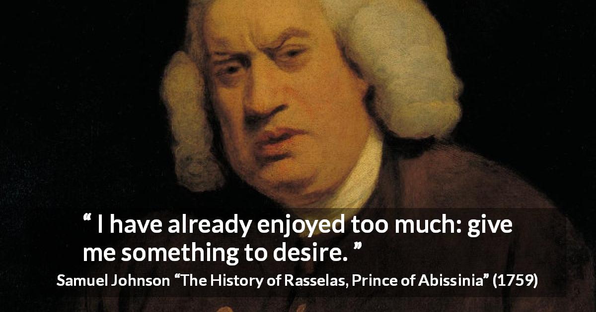 Samuel Johnson quote about desire from The History of Rasselas, Prince of Abissinia - I have already enjoyed too much: give me something to desire.