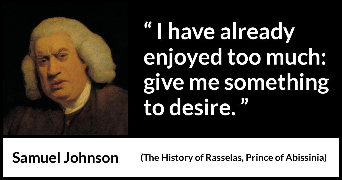 Samuel Johnson quote about desire from The History of Rasselas, Prince of Abissinia (1759) Samuel Johnson quote about desire from The History of Rasselas, Prince of Abissinia (1759) - I have already enjoyed too much: give me something to desire.