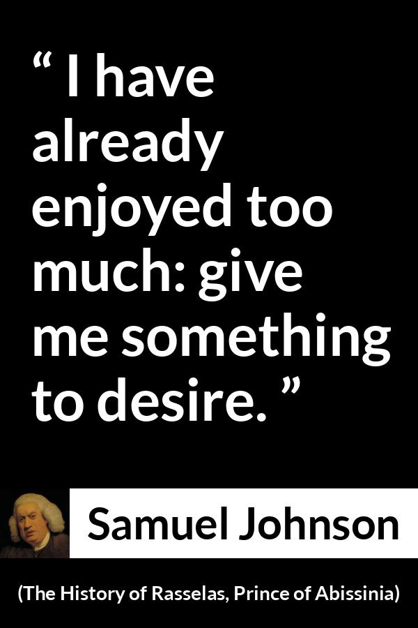 Samuel Johnson quote about desire from The History of Rasselas, Prince of Abissinia (1759) - I have already enjoyed too much: give me something to desire.
