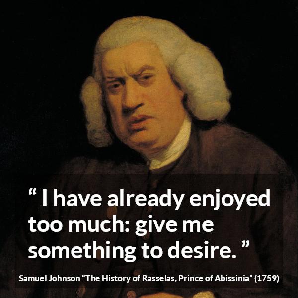 Samuel Johnson quote about desire from The History of Rasselas, Prince of Abissinia (1759) - I have already enjoyed too much: give me something to desire.