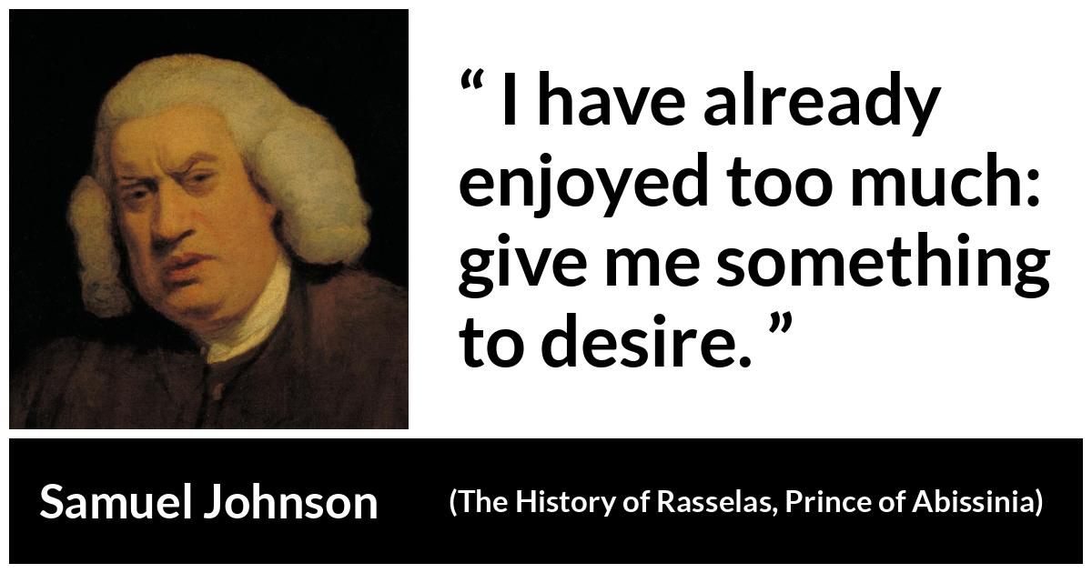 Samuel Johnson quote about desire from The History of Rasselas, Prince of Abissinia (1759) - I have already enjoyed too much: give me something to desire.