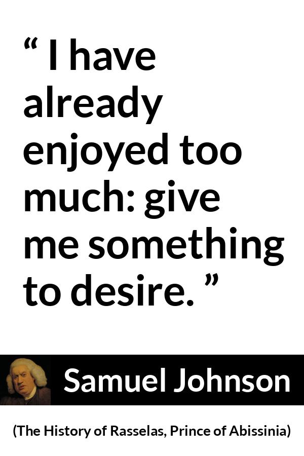 Samuel Johnson quote about desire from The History of Rasselas, Prince of Abissinia (1759) - I have already enjoyed too much: give me something to desire.