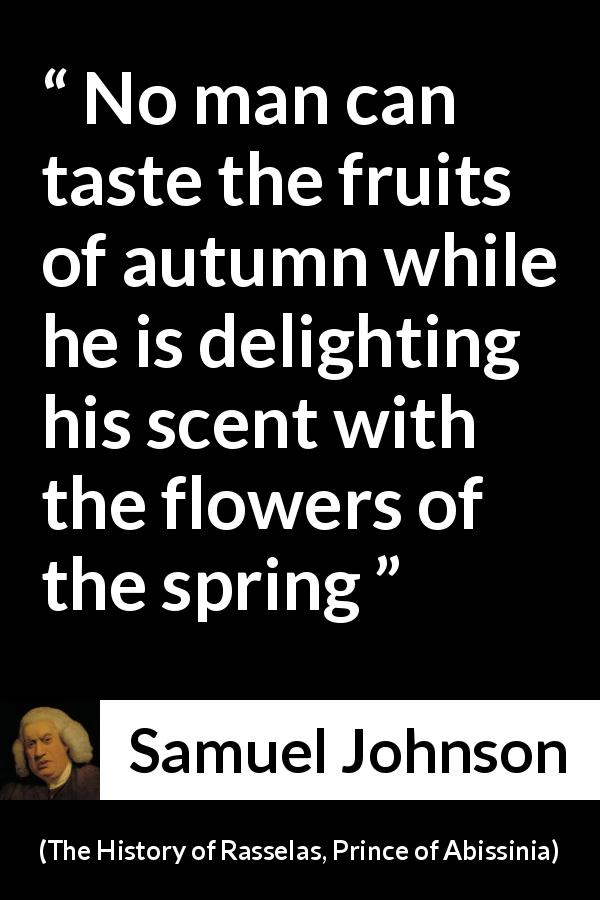 Samuel Johnson quote about flower from The History of Rasselas, Prince of Abissinia - No man can taste the fruits of autumn while he is delighting his scent with the flowers of the spring