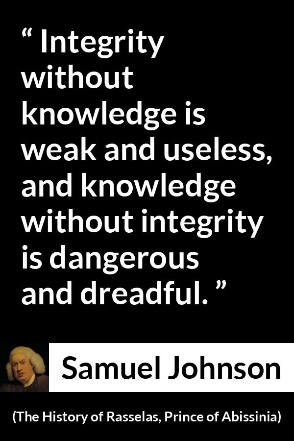 Samuel Johnson quote about knowledge from The History of Rasselas, Prince of Abissinia (1759) - Integrity without knowledge is weak and useless, and knowledge without integrity is dangerous and dreadful.