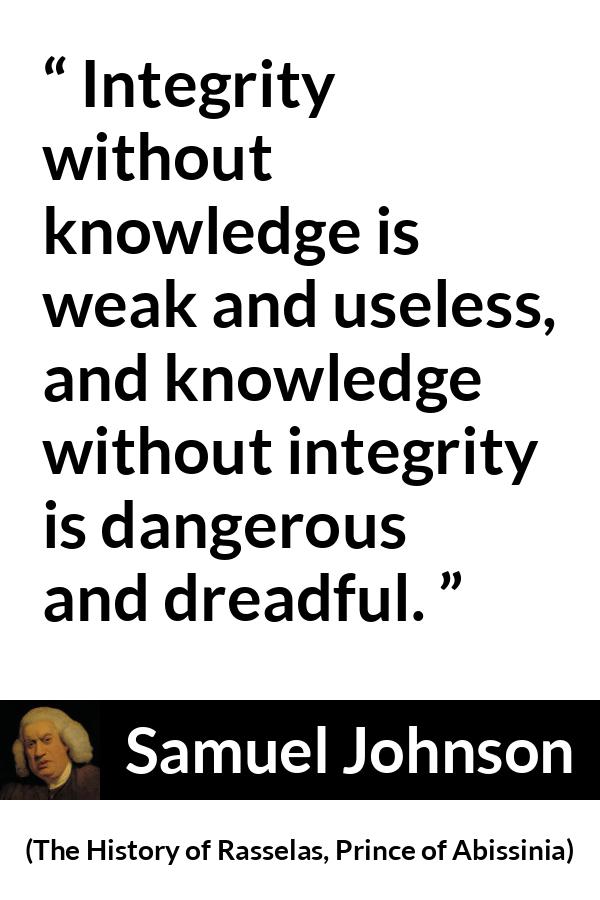 Samuel Johnson quote about knowledge from The History of Rasselas, Prince of Abissinia (1759) - Integrity without knowledge is weak and useless, and knowledge without integrity is dangerous and dreadful.