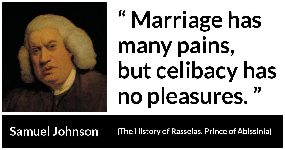 Samuel Johnson quote about marriage from The History of Rasselas, Prince of Abissinia - Marriage has many pains, but celibacy has no pleasures.
