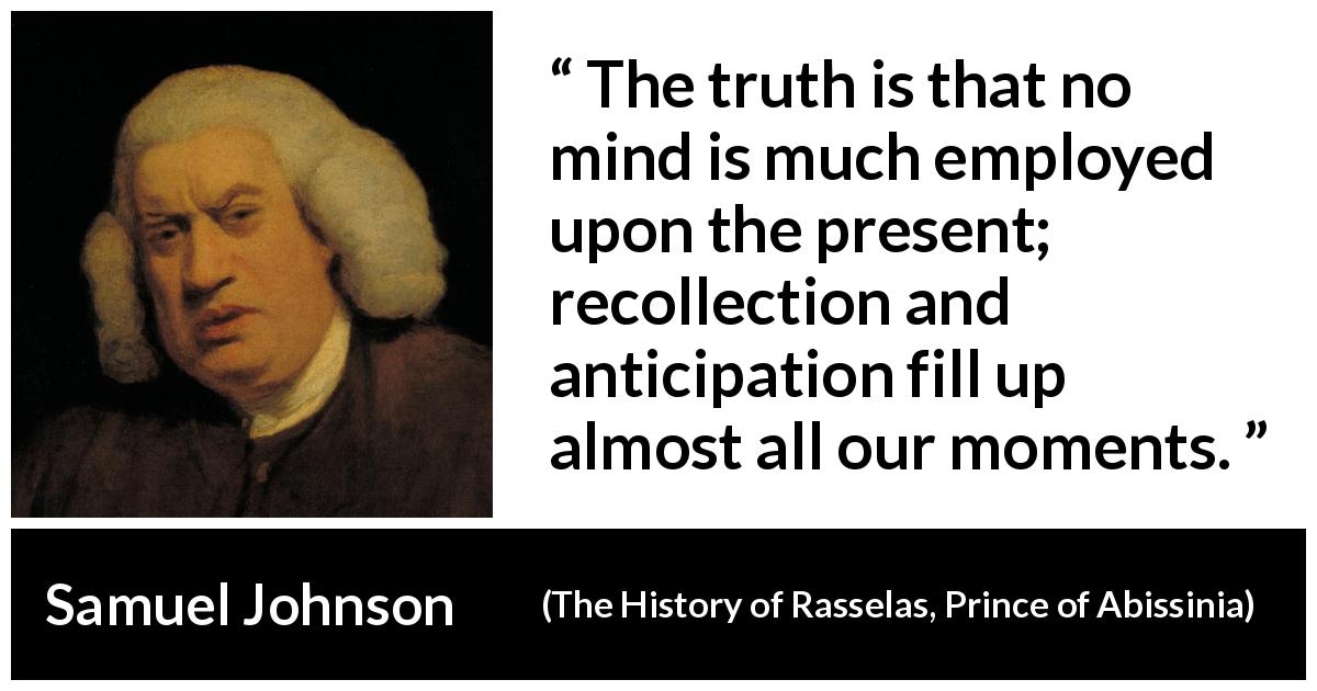 Samuel Johnson quote about memory from The History of Rasselas, Prince of Abissinia - The truth is that no mind is much employed upon the present; recollection and anticipation fill up almost all our moments.