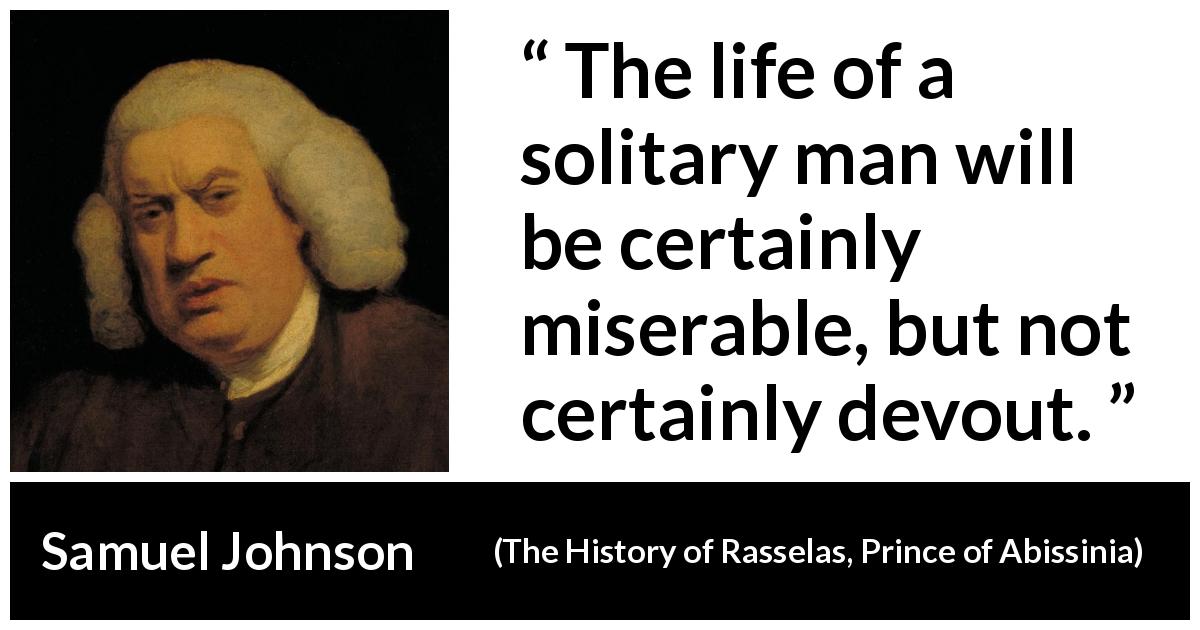 Samuel Johnson quote about misery from The History of Rasselas, Prince of Abissinia - The life of a solitary man will be certainly miserable, but not certainly devout.