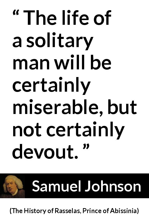 Samuel Johnson quote about misery from The History of Rasselas, Prince of Abissinia - The life of a solitary man will be certainly miserable, but not certainly devout.