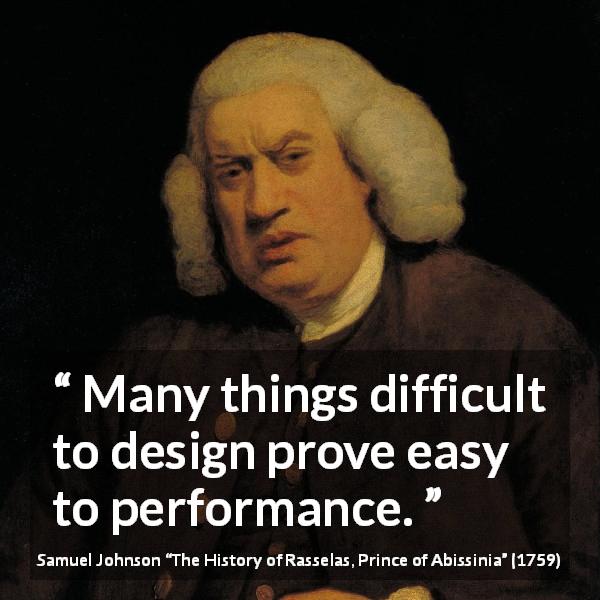 Samuel Johnson quote about performance from The History of Rasselas, Prince of Abissinia - Many things difficult to design prove easy to performance.