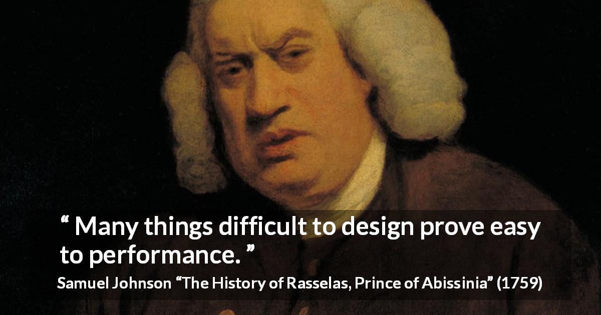 Samuel Johnson quote about performance from The History of Rasselas, Prince of Abissinia - Many things difficult to design prove easy to performance.