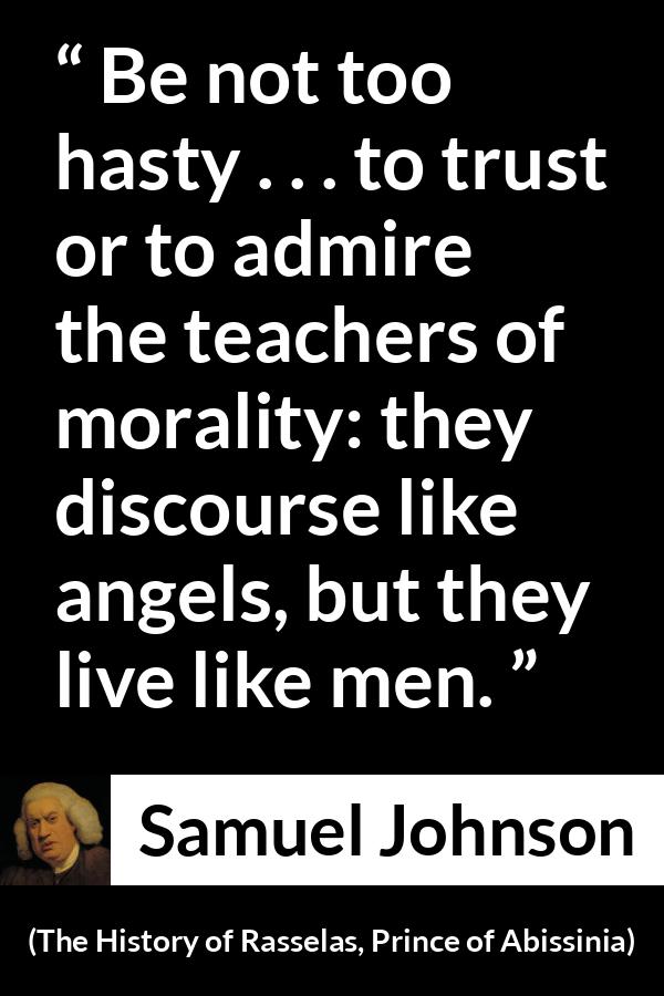 Samuel Johnson quote about speech from The History of Rasselas, Prince of Abissinia - Be not too hasty . . . to trust or to admire the teachers of morality: they discourse like angels, but they live like men.