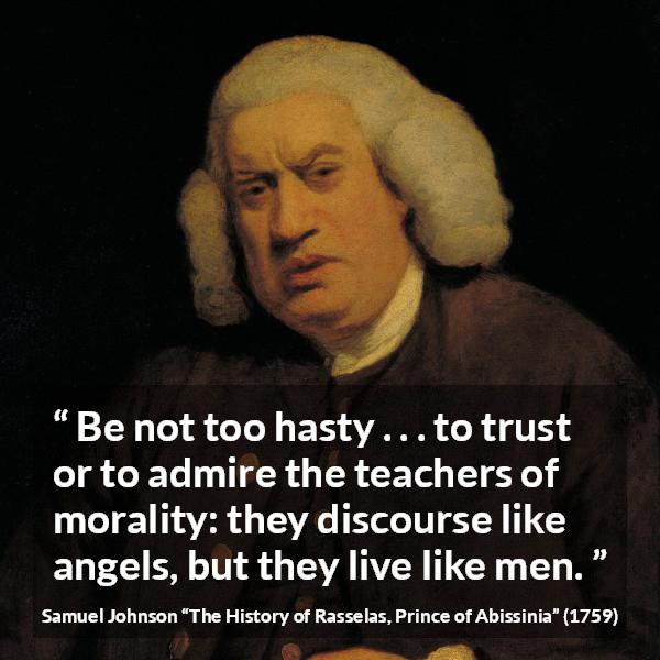 Samuel Johnson quote about speech from The History of Rasselas, Prince of Abissinia - Be not too hasty . . . to trust or to admire the teachers of morality: they discourse like angels, but they live like men.