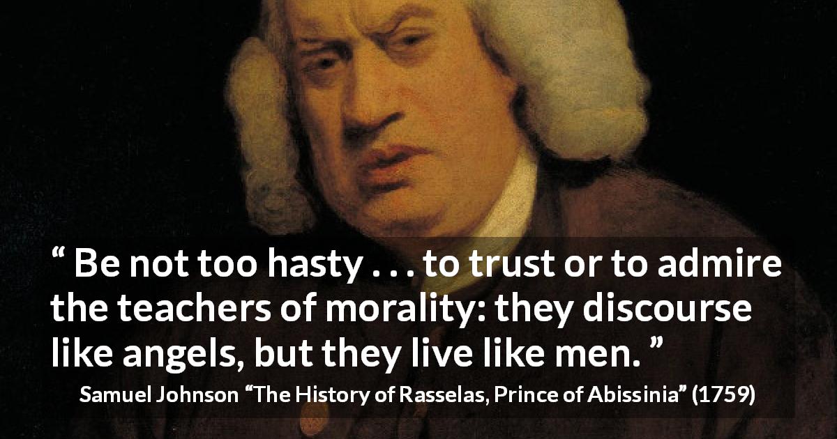 Samuel Johnson quote about speech from The History of Rasselas, Prince of Abissinia - Be not too hasty . . . to trust or to admire the teachers of morality: they discourse like angels, but they live like men.