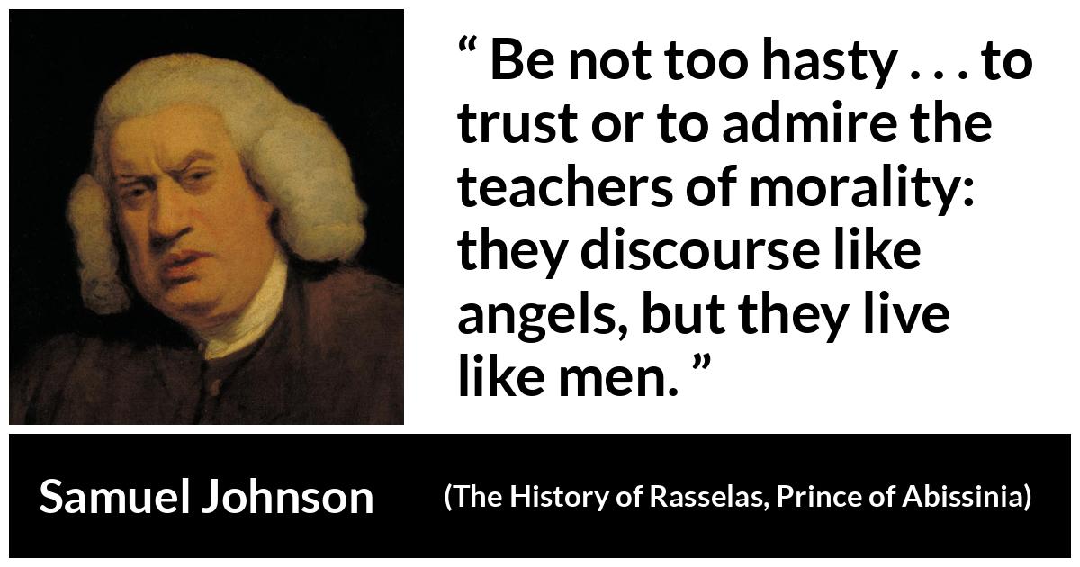 Samuel Johnson quote about speech from The History of Rasselas, Prince of Abissinia - Be not too hasty . . . to trust or to admire the teachers of morality: they discourse like angels, but they live like men.