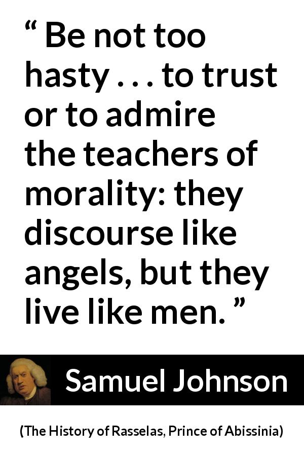 Samuel Johnson quote about speech from The History of Rasselas, Prince of Abissinia - Be not too hasty . . . to trust or to admire the teachers of morality: they discourse like angels, but they live like men.