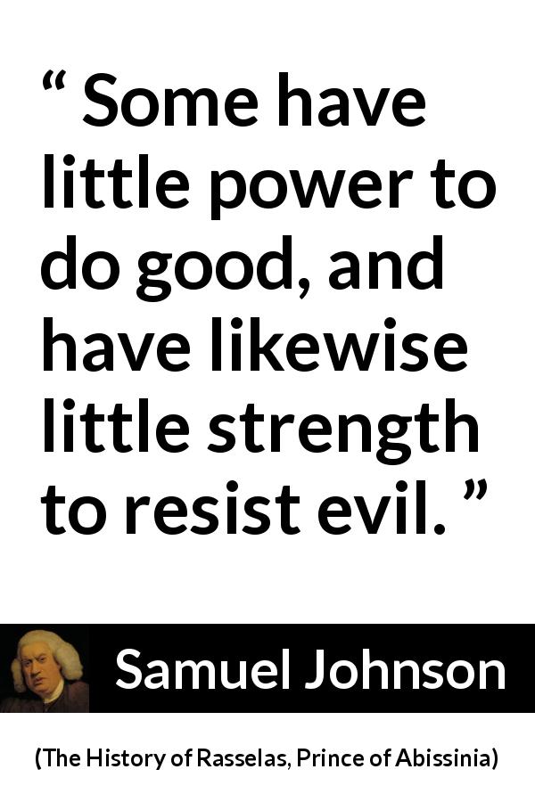 Samuel Johnson quote about strength from The History of Rasselas, Prince of Abissinia - Some have little power to do good, and have likewise little strength to resist evil.