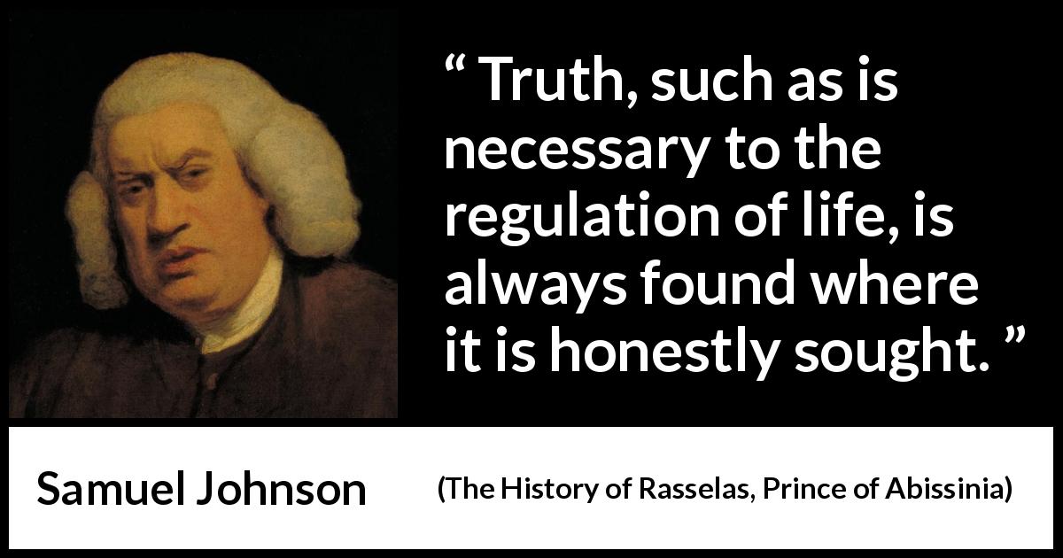 Samuel Johnson quote about truth from The History of Rasselas, Prince of Abissinia - Truth, such as is necessary to the regulation of life, is always found where it is honestly sought.