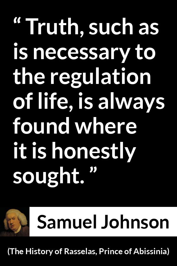 Samuel Johnson quote about truth from The History of Rasselas, Prince of Abissinia (1759) - Truth, such as is necessary to the regulation of life, is always found where it is honestly sought.