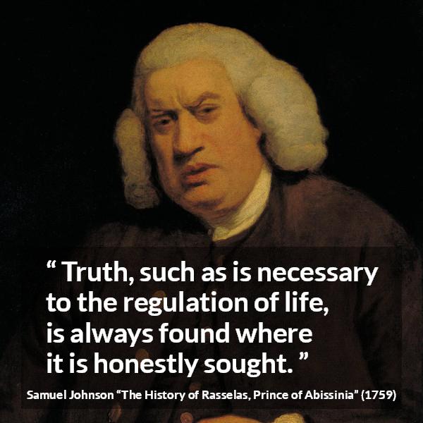 Samuel Johnson quote about truth from The History of Rasselas, Prince of Abissinia (1759) - Truth, such as is necessary to the regulation of life, is always found where it is honestly sought.