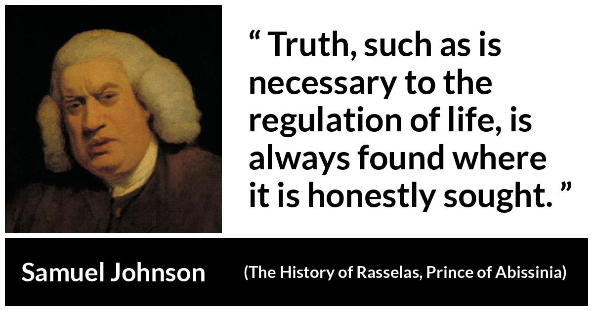 Samuel Johnson quote about truth from The History of Rasselas, Prince of Abissinia (1759) - Truth, such as is necessary to the regulation of life, is always found where it is honestly sought.