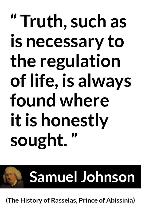 Samuel Johnson quote about truth from The History of Rasselas, Prince of Abissinia (1759) - Truth, such as is necessary to the regulation of life, is always found where it is honestly sought.