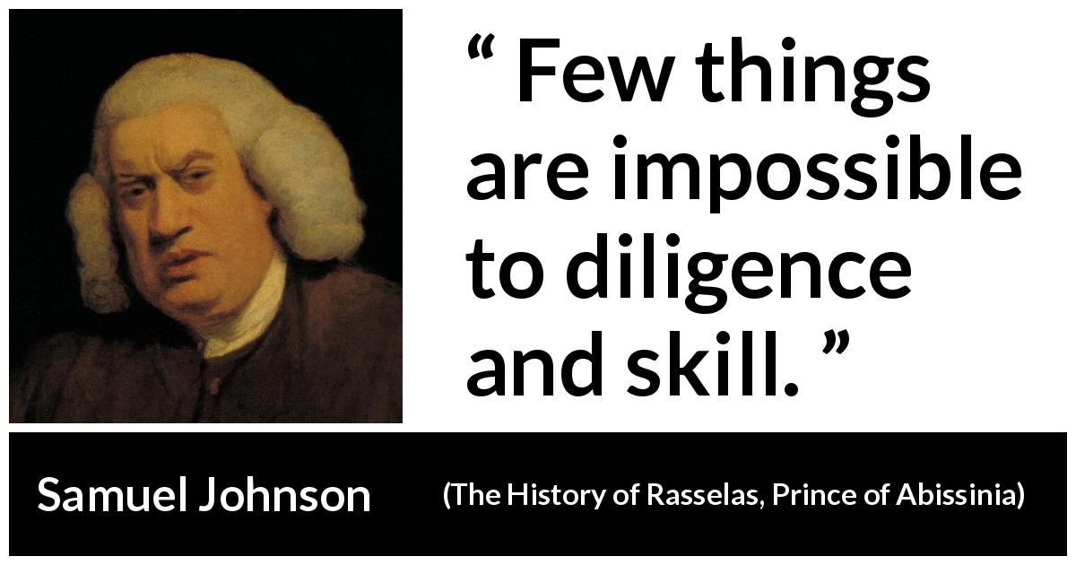 Samuel Johnson quote about work from The History of Rasselas, Prince of Abissinia - Few things are impossible to diligence and skill.