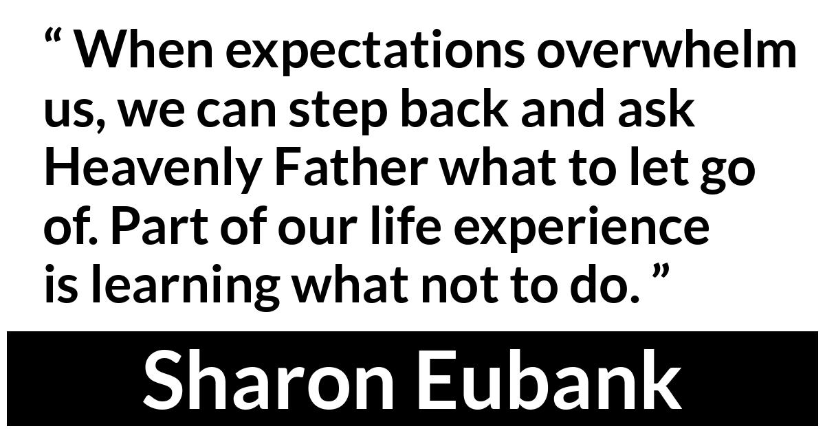 Sharon Eubank about choices (“ Christ: The Light That Shines in Darkness ”, April 2019) Sharon Eubank about choices (“ Christ: The Light That Shines in Darkness ”, April 2019) - When expectations overwhelm us, we can step back and ask Heavenly Father what to let go of. Part of our life experience is learning what not to do.