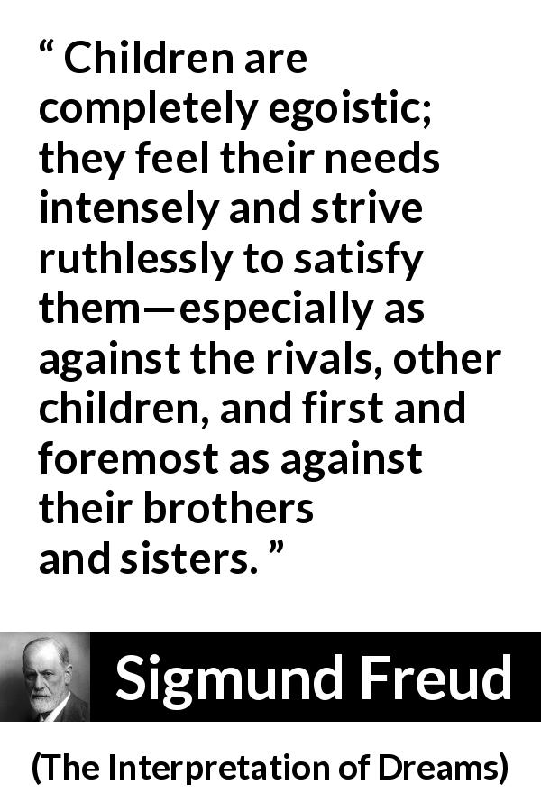 Sigmund Freud quote about children from The Interpretation of Dreams - Children are completely egoistic; they feel their needs intensely and strive ruthlessly to satisfy them—especially as against the rivals, other children, and first and foremost as against their brothers and sisters.