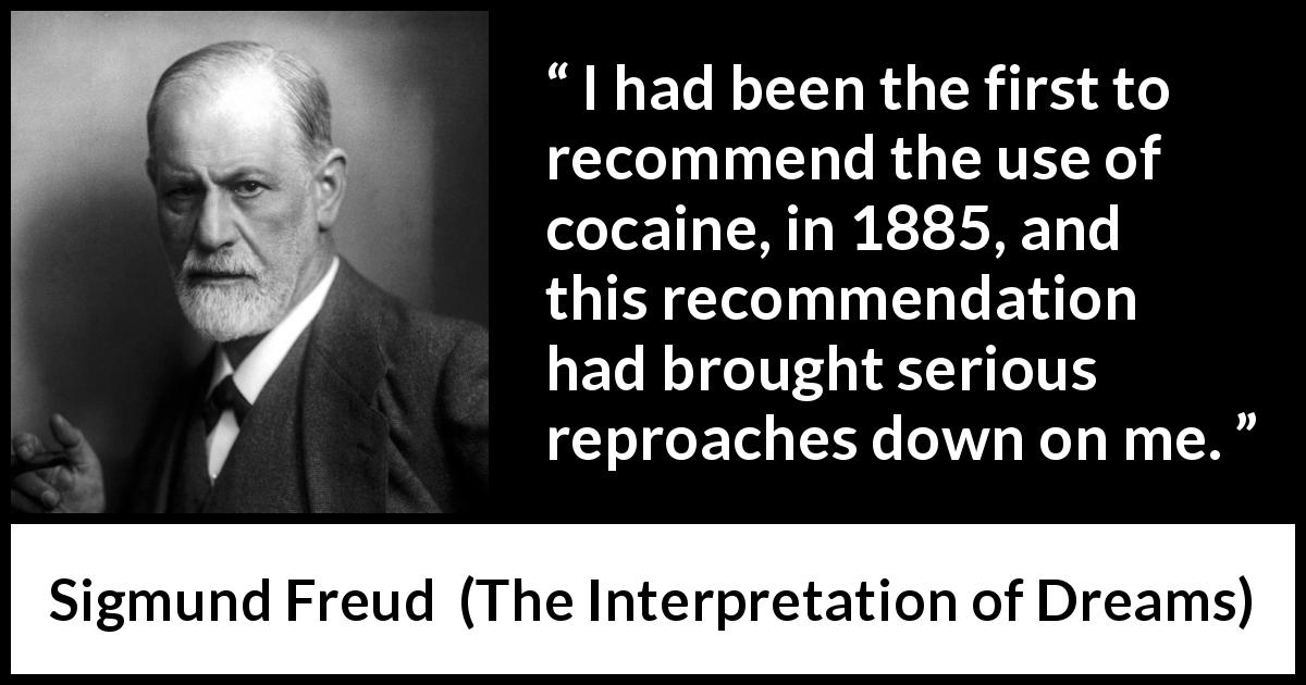 Sigmund Freud quote about drugs from The Interpretation of Dreams - I had been the first to recommend the use of cocaine, in 1885, and this recommendation had brought serious reproaches down on me.