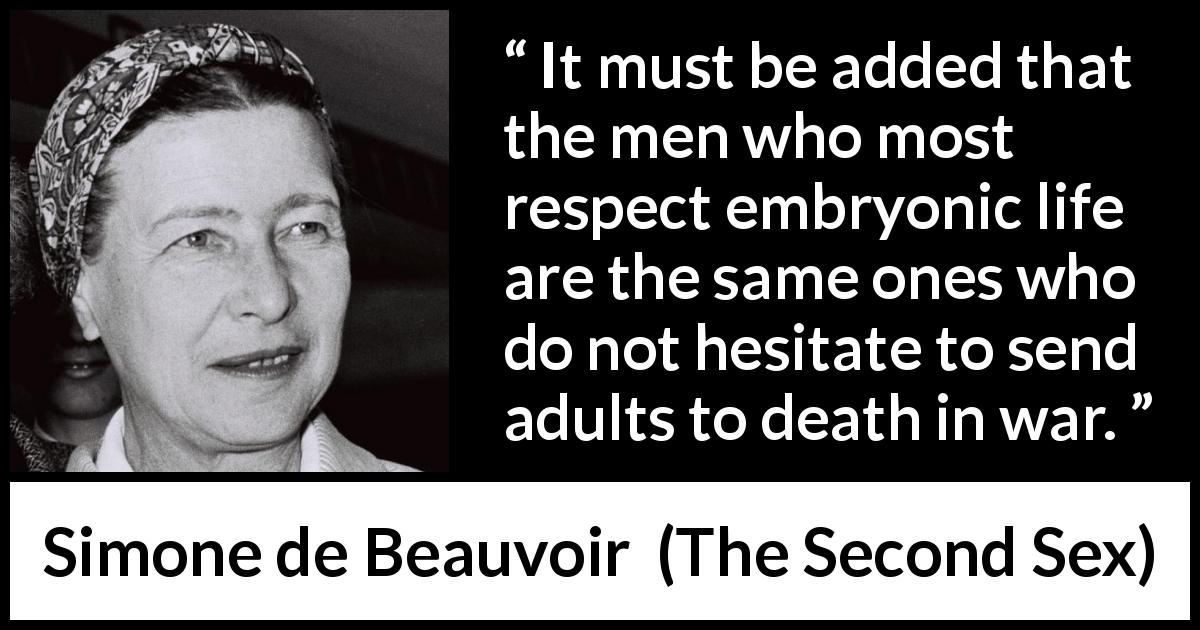 Simone de Beauvoir quote about death from The Second Sex - It must be added that the men who most respect embryonic life are the same ones who do not hesitate to send adults to death in war.