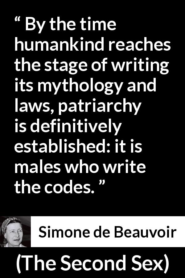 Simone de Beauvoir quote about law from The Second Sex - By the time humankind reaches the stage of writing its mythology and laws, patriarchy is definitively established: it is males who write the codes.