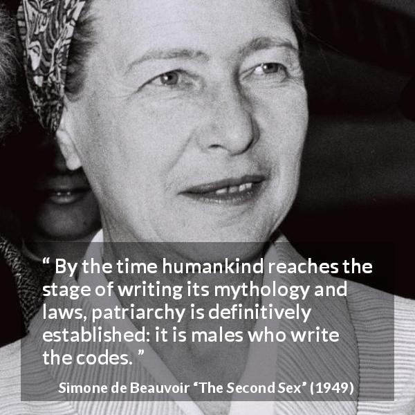 Simone de Beauvoir quote about law from The Second Sex - By the time humankind reaches the stage of writing its mythology and laws, patriarchy is definitively established: it is males who write the codes.