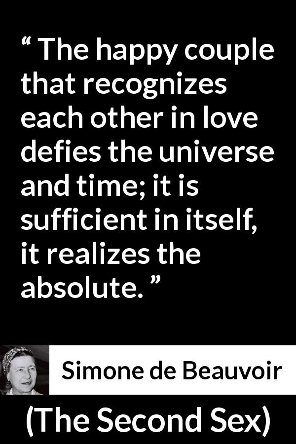 Simone de Beauvoir quote about love from The Second Sex - The happy couple that recognizes each other in love defies the universe and time; it is sufficient in itself, it realizes the absolute.