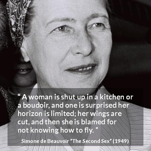 Simone de Beauvoir quote about woman from The Second Sex - A woman is shut up in a kitchen or a boudoir, and one is surprised her horizon is limited; her wings are cut, and then she is blamed for not knowing how to fly.